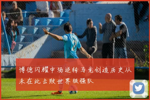 博德闪耀中场逆转马竞创造历史从未在此击败世界级强队