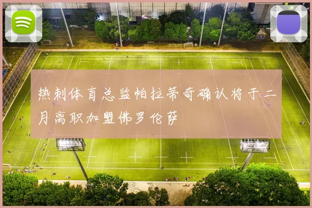 热刺体育总监帕拉蒂奇确认将于二月离职加盟佛罗伦萨