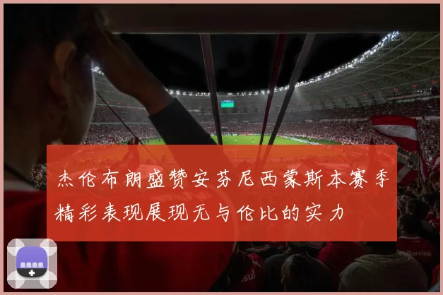 杰伦布朗盛赞安芬尼西蒙斯本赛季精彩表现展现无与伦比的实力