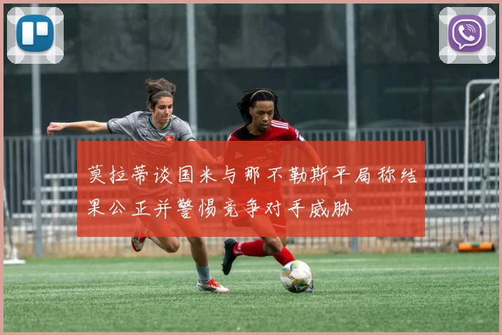 莫拉蒂谈国米与那不勒斯平局称结果公正并警惕竞争对手威胁