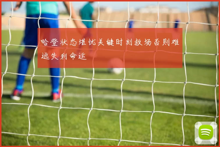 哈登状态堪忧关键时刻救场否则难逃失利命运