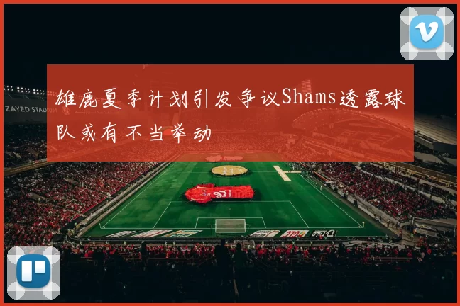 雄鹿夏季计划引发争议Shams透露球队或有不当举动