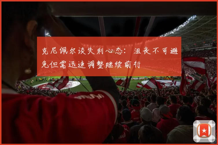 克尼佩尔谈失利心态：沮丧不可避免但需迅速调整继续前行
