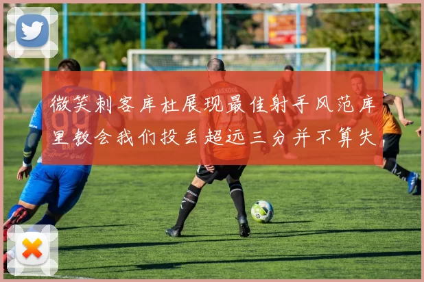 微笑刺客库杜展现最佳射手风范库里教会我们投丢超远三分并不算失误