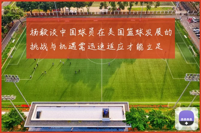 杨毅谈中国球员在美国篮球发展的挑战与机遇需迅速适应才能立足