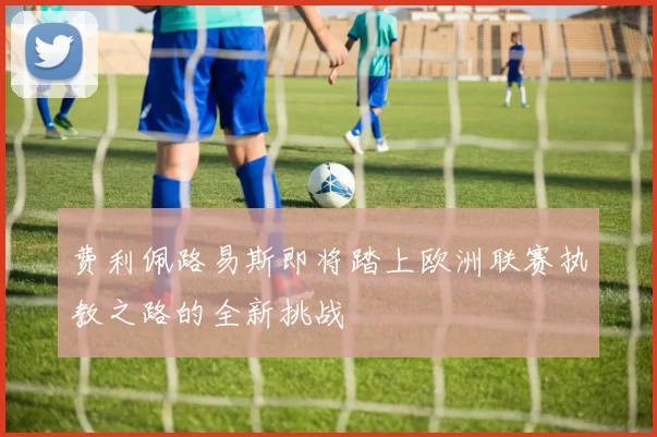 费利佩路易斯即将踏上欧洲联赛执教之路的全新挑战